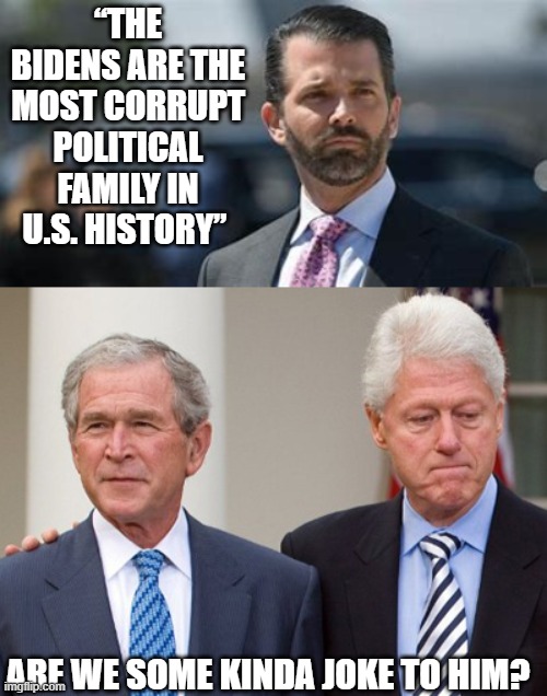 The Bushes and Clintons might disagree | “THE BIDENS ARE THE MOST CORRUPT POLITICAL FAMILY IN U.S. HISTORY”; ARE WE SOME KINDA JOKE TO HIM? | image tagged in corruption | made w/ Imgflip meme maker