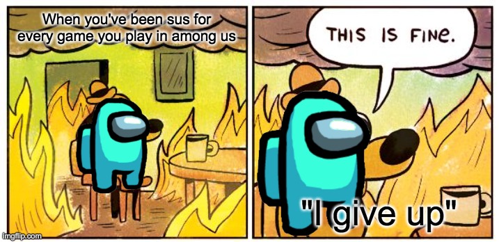 This Is Fine |  When you've been sus for every game you play in among us; "I give up" | image tagged in memes,this is fine,among us blame,among us | made w/ Imgflip meme maker