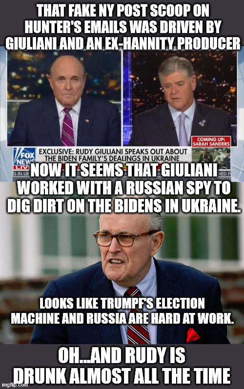 tRUMPf and Putin are hard at work again.  They are scared of a fair election. | THAT FAKE NY POST SCOOP ON HUNTER'S EMAILS WAS DRIVEN BY GIULIANI AND AN EX-HANNITY PRODUCER; NOW IT SEEMS THAT GIULIANI WORKED WITH A RUSSIAN SPY TO DIG DIRT ON THE BIDENS IN UKRAINE. LOOKS LIKE TRUMPF'S ELECTION MACHINE AND RUSSIA ARE HARD AT WORK. OH...AND RUDY IS DRUNK ALMOST ALL THE TIME | image tagged in putin,russia,ukraine,giuliani,hannity,ny post | made w/ Imgflip meme maker
