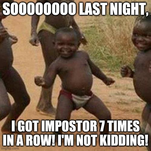 No seriously, it's true! | SOOOOOOOO LAST NIGHT, I GOT IMPOSTOR 7 TIMES IN A ROW! I'M NOT KIDDING! | image tagged in memes,third world success kid | made w/ Imgflip meme maker