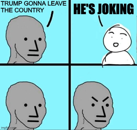 NPC Meme | TRUMP GONNA LEAVE
THE COUNTRY HE'S JOKING | image tagged in npc meme | made w/ Imgflip meme maker