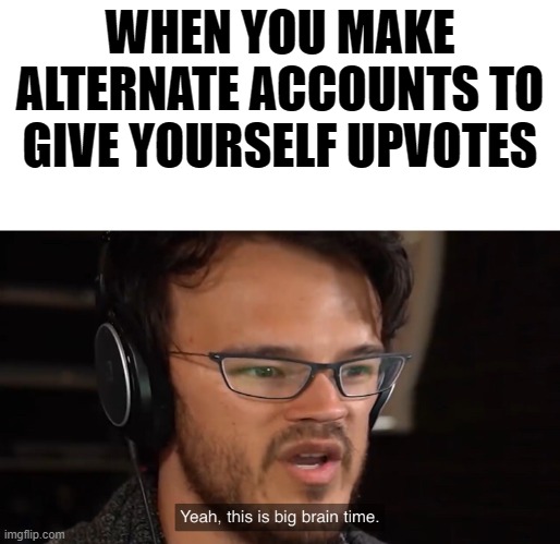 Markiplier Yeah, this is big brain time | WHEN YOU MAKE ALTERNATE ACCOUNTS TO GIVE YOURSELF UPVOTES | image tagged in markiplier yeah this is big brain time | made w/ Imgflip meme maker