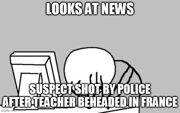 Computer Guy Facepalm | LOOKS AT NEWS; SUSPECT SHOT BY POLICE AFTER TEACHER BEHEADED IN FRANCE | image tagged in memes,computer guy facepalm,memes | made w/ Imgflip meme maker