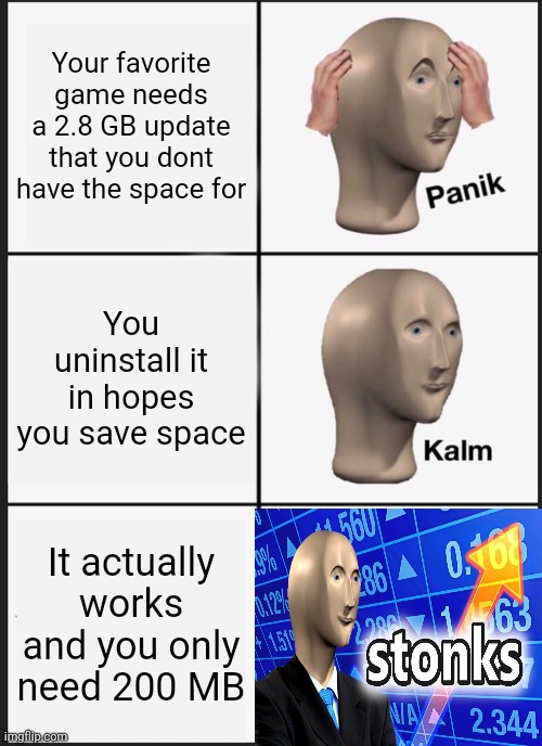 Panik Kalm Panik Meme |  Your favorite game needs a 2.8 GB update that you dont have the space for; You uninstall it in hopes you save space; It actually works and you only need 200 MB | image tagged in memes,panik kalm panik,stonks | made w/ Imgflip meme maker
