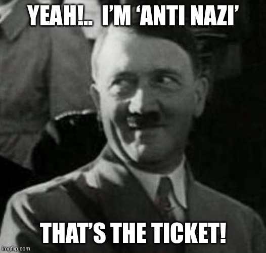 Hitler laugh  | YEAH!..  I’M ‘ANTI NAZI’ THAT’S THE TICKET! | image tagged in hitler laugh | made w/ Imgflip meme maker