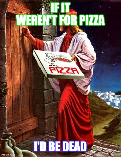 Pizza delivery saves lives | IF IT WEREN'T FOR PIZZA; I'D BE DEAD | image tagged in jesus' pizza delivery | made w/ Imgflip meme maker