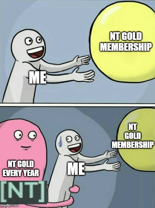 NT Gold for a Year? | NT GOLD MEMBERSHIP; ME; NT GOLD MEMBERSHIP; NT GOLD
EVERY YEAR; ME | image tagged in memes,running away balloon | made w/ Imgflip meme maker