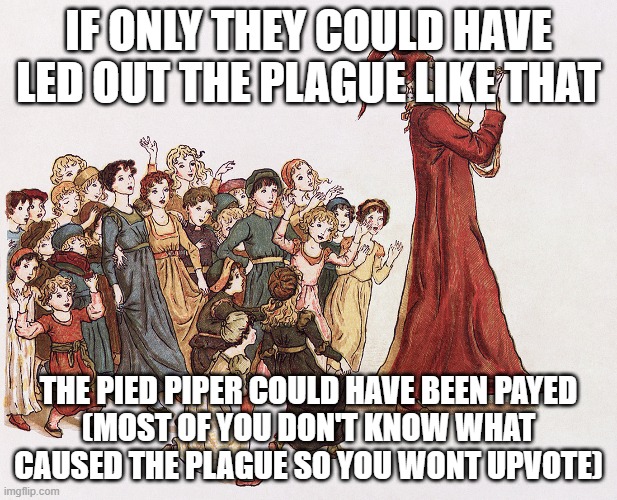 Pied Piper | IF ONLY THEY COULD HAVE LED OUT THE PLAGUE LIKE THAT; THE PIED PIPER COULD HAVE BEEN PAYED
(MOST OF YOU DON'T KNOW WHAT CAUSED THE PLAGUE SO YOU WONT UPVOTE) | image tagged in pied piper | made w/ Imgflip meme maker