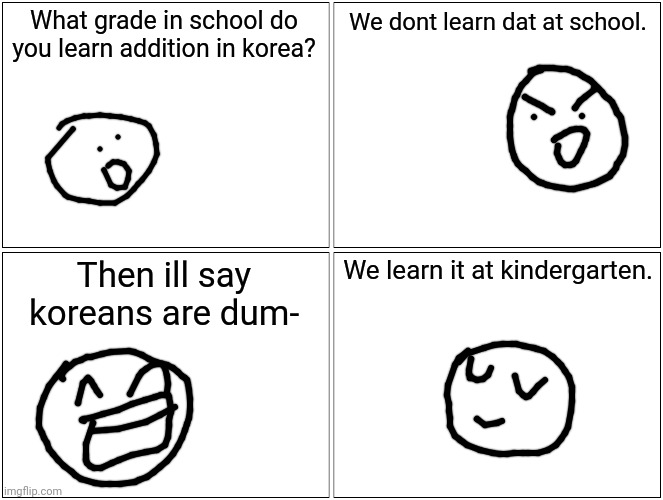 Koreans be like | What grade in school do you learn addition in korea? We dont learn dat at school. Then ill say koreans are dum-; We learn it at kindergarten. | image tagged in memes,blank comic panel 2x2,korea,truth | made w/ Imgflip meme maker