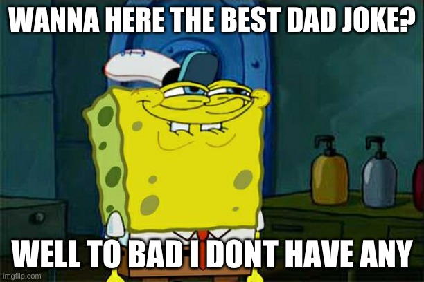 im broken | WANNA HERE THE BEST DAD JOKE? WELL TO BAD I DONT HAVE ANY | image tagged in memes,don't you squidward,dad joke | made w/ Imgflip meme maker