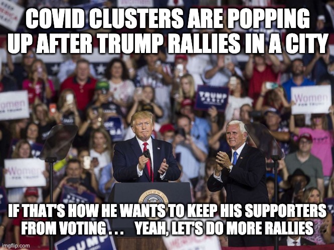 Infection period of 10-14 days . . . Perfect timing! | COVID CLUSTERS ARE POPPING UP AFTER TRUMP RALLIES IN A CITY; IF THAT'S HOW HE WANTS TO KEEP HIS SUPPORTERS FROM VOTING . . .    YEAH, LET'S DO MORE RALLIES | image tagged in trump rally,trump,election,covid,rally,covid19 | made w/ Imgflip meme maker