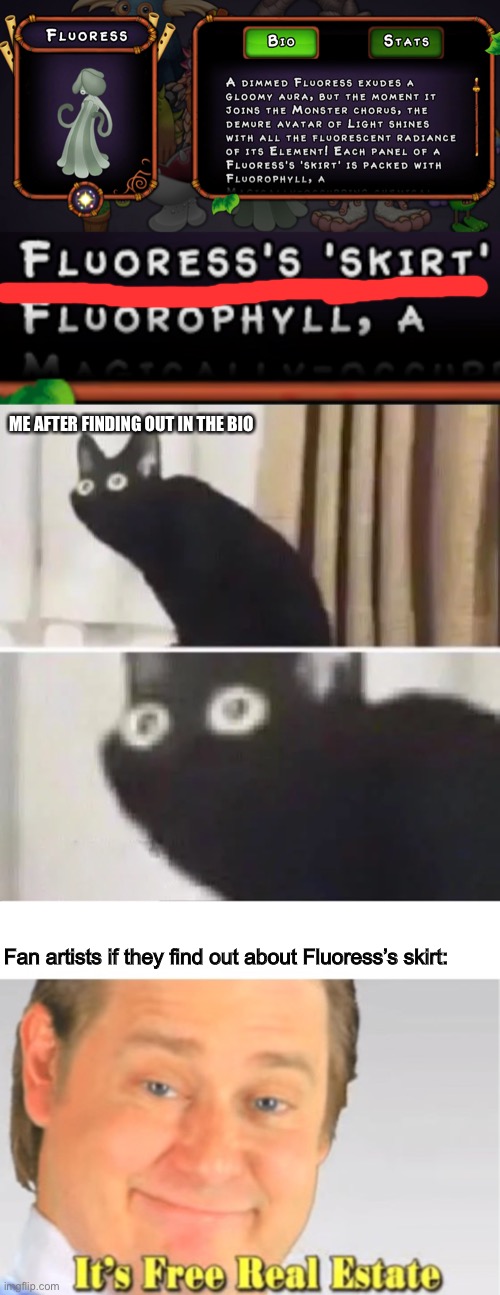 HOW COULD I NOT REALIZE IT TIL NOW?! | ME AFTER FINDING OUT IN THE BIO; Fan artists if they find out about Fluoress’s skirt: | image tagged in it's free real estate,oh no black cat,my singing monsters,fluoress,memes | made w/ Imgflip meme maker