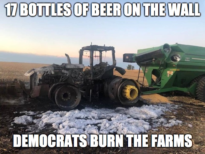 Burning the Heartland too! | 17 BOTTLES OF BEER ON THE WALL; DEMOCRATS BURN THE FARMS | image tagged in trump | made w/ Imgflip meme maker