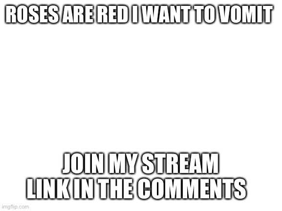 Uhh… hi | ROSES ARE RED I WANT TO VOMIT; JOIN MY STREAM LINK IN THE COMMENTS | image tagged in blank white template | made w/ Imgflip meme maker