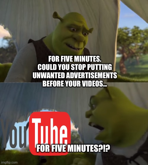 Shrek does not like unwanted advertisements constantly coming before and during the YouTube videos that he watches | FOR FIVE MINUTES. COULD YOU STOP PUTTING UNWANTED ADVERTISEMENTS BEFORE YOUR VIDEOS... FOR FIVE MINUTES?!? | image tagged in for five minutes,youtube,shrek | made w/ Imgflip meme maker