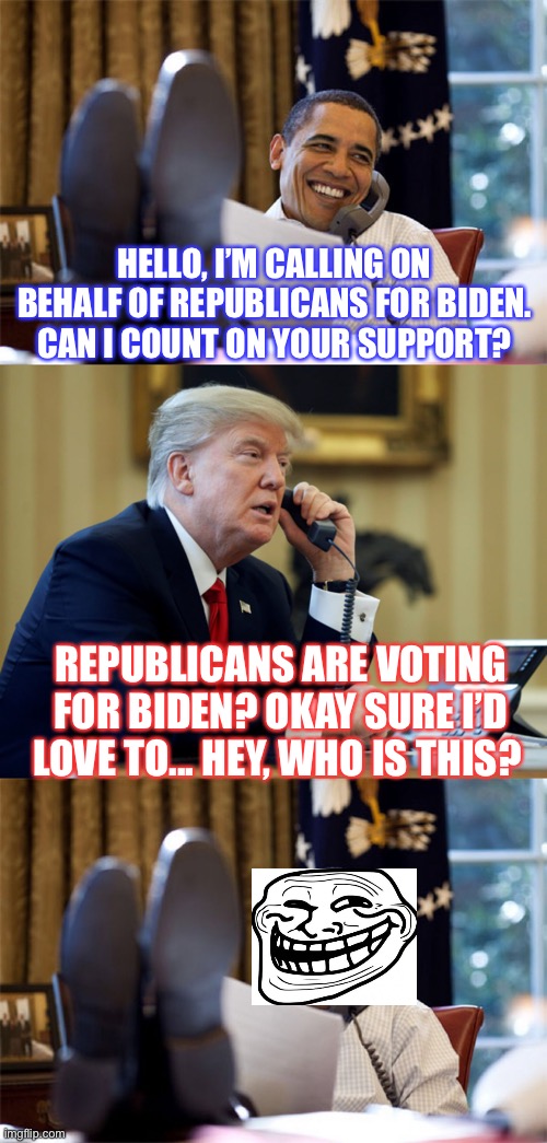 Trolling Trump | HELLO, I’M CALLING ON BEHALF OF REPUBLICANS FOR BIDEN. CAN I COUNT ON YOUR SUPPORT? REPUBLICANS ARE VOTING FOR BIDEN? OKAY SURE I’D LOVE TO... HEY, WHO IS THIS? | image tagged in prank call,trump phone,obama,biden,memes | made w/ Imgflip meme maker