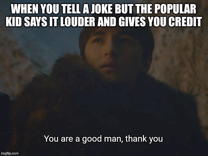 Given credit | WHEN YOU TELL A JOKE BUT THE POPULAR KID SAYS IT LOUDER AND GIVES YOU CREDIT | image tagged in you are a good man thank you | made w/ Imgflip meme maker