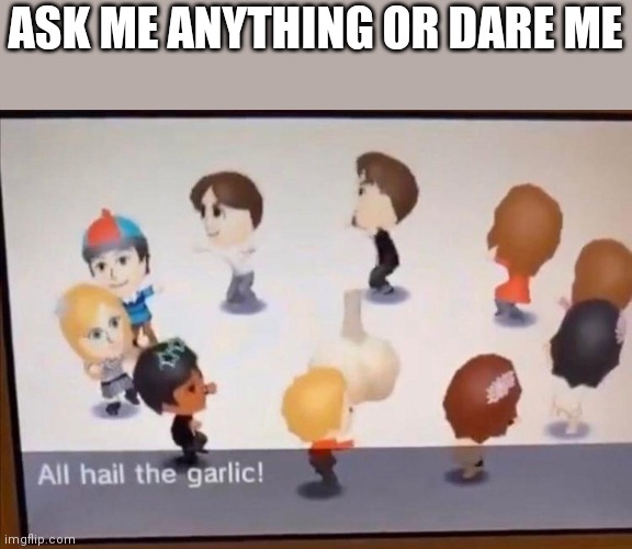 ALL HAIL THE GARLIC | ASK ME ANYTHING OR DARE ME | image tagged in all hail the garlic | made w/ Imgflip meme maker