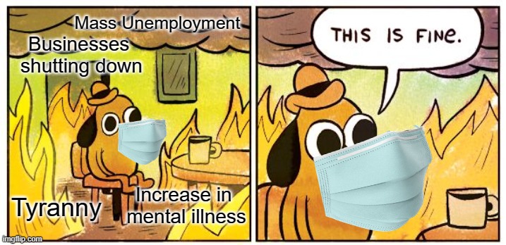 Covid sheep during prolonged lockdowns | Mass Unemployment; Businesses 
shutting down; Increase in 
mental illness; Tyranny | image tagged in memes,this is fine,covid-19,tyranny,lockdown | made w/ Imgflip meme maker
