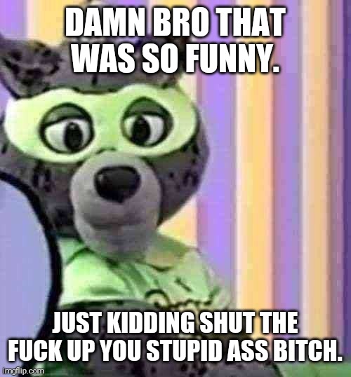 Damn bro, you got the cat laughing. | DAMN BRO THAT WAS SO FUNNY. JUST KIDDING SHUT THE FUCK UP YOU STUPID ASS BITCH. | image tagged in smart cat,scetv,mascot,dank memes | made w/ Imgflip meme maker