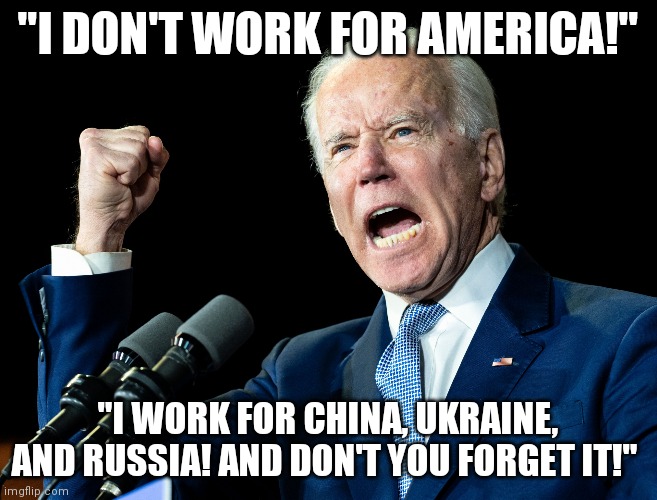Joe Biden's fist | "I DON'T WORK FOR AMERICA!"; "I WORK FOR CHINA, UKRAINE, AND RUSSIA! AND DON'T YOU FORGET IT!" | image tagged in joe biden's fist | made w/ Imgflip meme maker