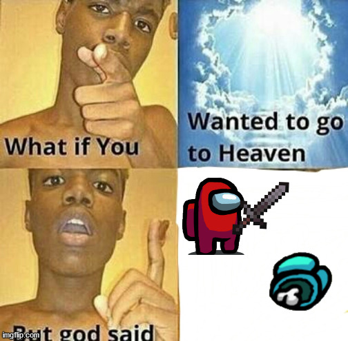 Every time | image tagged in what if you wanted to go to heaven,among us | made w/ Imgflip meme maker