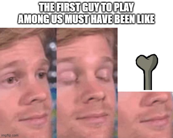 The first person to | THE FIRST GUY TO PLAY AMONG US MUST HAVE BEEN LIKE | image tagged in the first person to,among us,memes | made w/ Imgflip meme maker