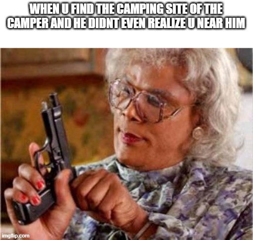 i dont like campers | WHEN U FIND THE CAMPING SITE OF THE CAMPER AND HE DIDNT EVEN REALIZE U NEAR HIM | image tagged in madea | made w/ Imgflip meme maker