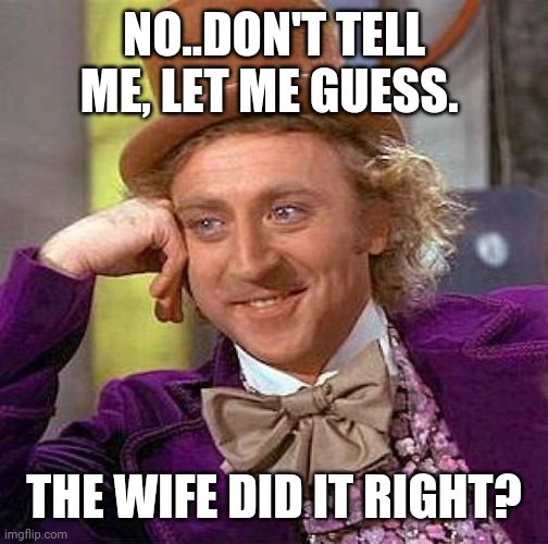 Creepy Condescending Wonka Meme | NO..DON'T TELL ME, LET ME GUESS. THE WIFE DID IT RIGHT? | image tagged in memes,creepy condescending wonka | made w/ Imgflip meme maker