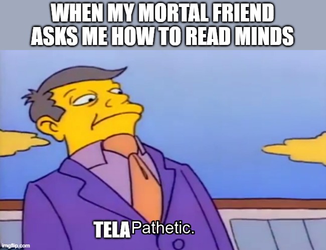 Pathetic Principal |  WHEN MY MORTAL FRIEND ASKS ME HOW TO READ MINDS; TELA | image tagged in pathetic principal,roses are red,there's a bird called a shag,congrats you found a meme in the tags | made w/ Imgflip meme maker