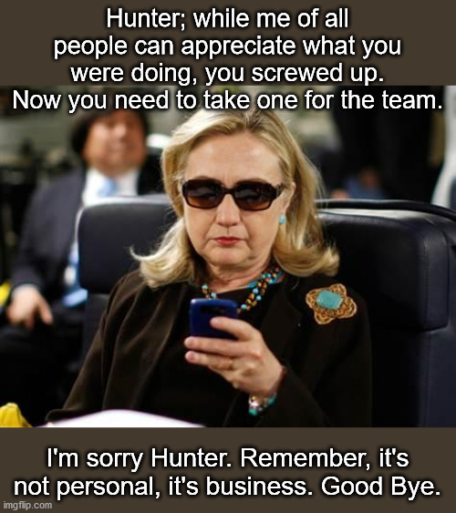 She's still connected. | Hunter; while me of all people can appreciate what you were doing, you screwed up. Now you need to take one for the team. I'm sorry Hunter. Remember, it's not personal, it's business. Good Bye. | image tagged in memes,hillary clinton cellphone,hunter biden,biden | made w/ Imgflip meme maker