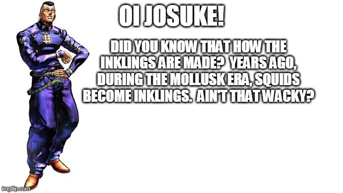 Okuyasu tells Josuke how the Inklings are made. | DID YOU KNOW THAT HOW THE INKLINGS ARE MADE?  YEARS AGO, DURING THE MOLLUSK ERA, SQUIDS BECOME INKLINGS.  AIN'T THAT WACKY? OI JOSUKE! | image tagged in oi josuke | made w/ Imgflip meme maker