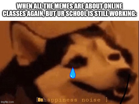 [Unhappiness noise] | WHEN ALL THE MEMES ARE ABOUT ONLINE CLASSES AGAIN, BUT UR SCHOOL IS STILL WORKING:; Un | image tagged in happiness noise,school,lockdown | made w/ Imgflip meme maker