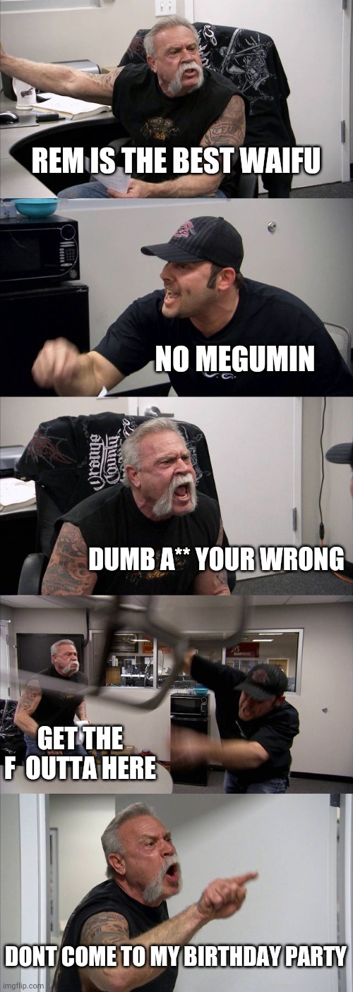 Best waifu | REM IS THE BEST WAIFU; NO MEGUMIN; DUMB A** YOUR WRONG; GET THE F  OUTTA HERE; DONT COME TO MY BIRTHDAY PARTY | image tagged in memes,american chopper argument | made w/ Imgflip meme maker