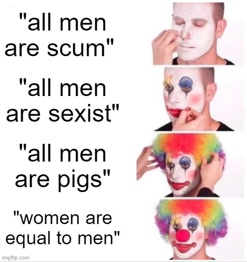 feminism in a nutshell | "all men are scum"; "all men are sexist"; "all men are pigs"; "women are equal to men" | image tagged in memes,clown applying makeup | made w/ Imgflip meme maker