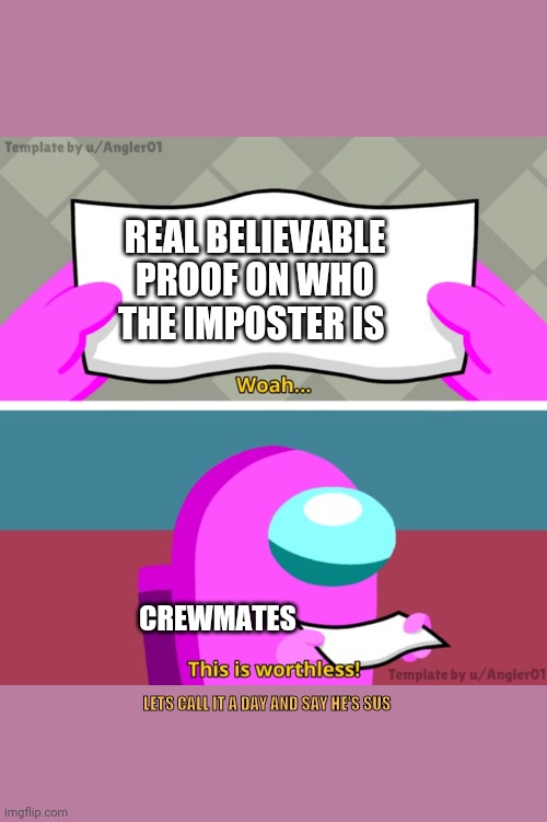 Among us woah this is worthless! | REAL BELIEVABLE PROOF ON WHO THE IMPOSTER IS; CREWMATES; LETS CALL IT A DAY AND SAY HE'S SUS | image tagged in among us woah this is worthless | made w/ Imgflip meme maker