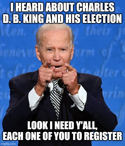 rigged election | I HEARD ABOUT CHARLES D. B. KING AND HIS ELECTION; LOOK I NEED Y'ALL, EACH ONE OF YOU TO REGISTER | image tagged in biden,trump,election 2020,vote,biden harris,trump pence | made w/ Imgflip meme maker