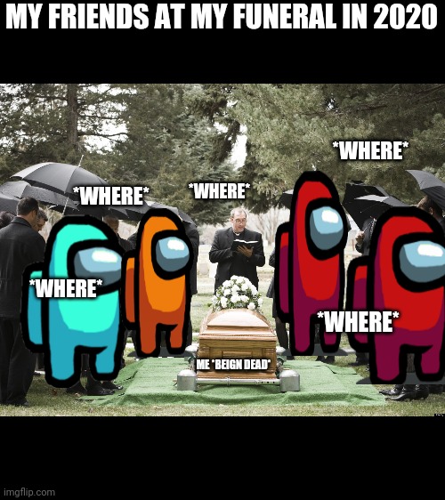 Funeral | MY FRIENDS AT MY FUNERAL IN 2020; *WHERE*; *WHERE*; *WHERE*; *WHERE*; *WHERE*; ME *BEIGN DEAD* | image tagged in funeral | made w/ Imgflip meme maker