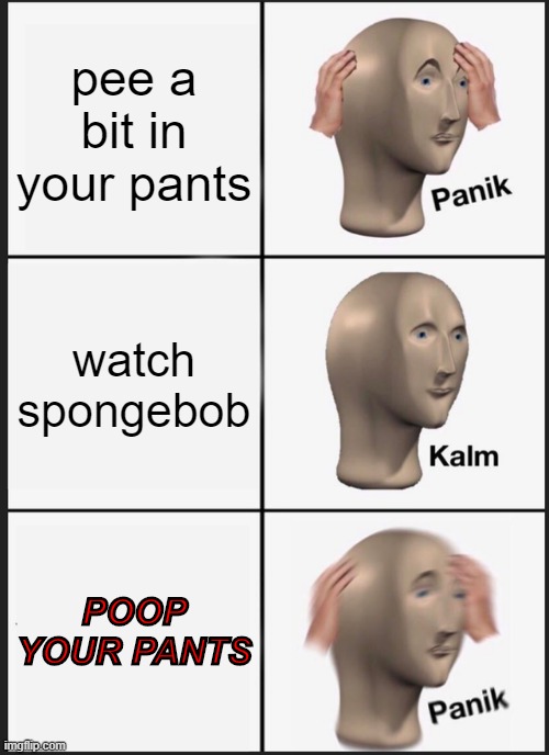 Panik Kalm Panik | pee a bit in your pants; watch spongebob; POOP YOUR PANTS | image tagged in memes,panik kalm panik | made w/ Imgflip meme maker
