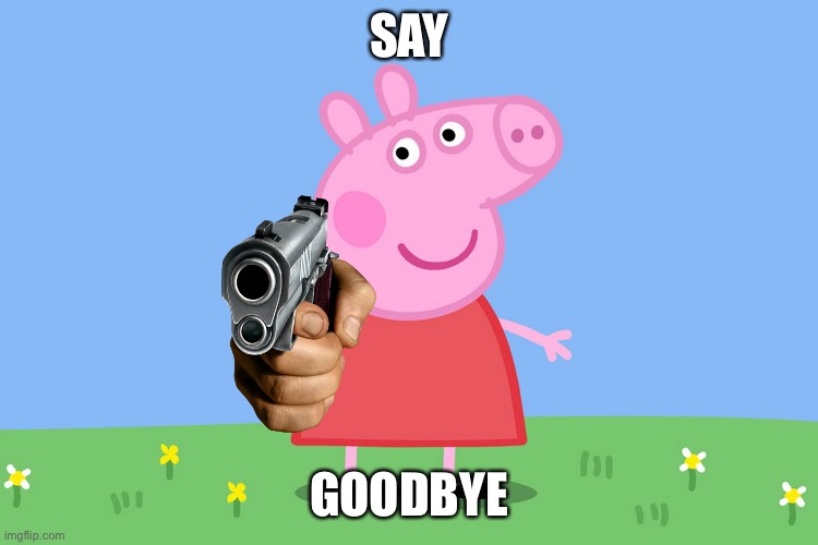 Peppa Pig | SAY GOODBYE | image tagged in peppa pig | made w/ Imgflip meme maker