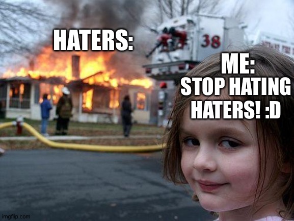 That's what happens to all the haters | HATERS:; ME:; STOP HATING HATERS! :D | image tagged in memes | made w/ Imgflip meme maker