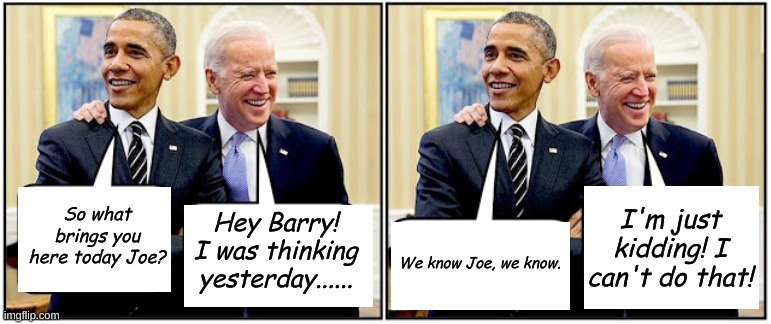 You know that thinking permanently disqualifies you from ever being a Democrat don't you? | Hey Barry! I was thinking yesterday...... I'm just kidding! I can't do that! So what brings you here today Joe? We know Joe, we know. | image tagged in b o,biden and obama | made w/ Imgflip meme maker