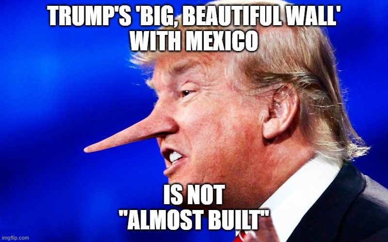 Trump's 'Big, Beautiful Wall' with Mexico is not "almost built" | TRUMP'S 'BIG, BEAUTIFUL WALL'
WITH MEXICO; IS NOT
"ALMOST BUILT" | image tagged in lying trump | made w/ Imgflip meme maker