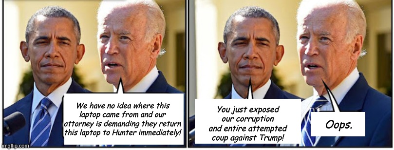 Hard to deny incriminating evidence when your attorney demands that it be returned to you...... | You just exposed our corruption and entire attempted coup against Trump! We have no idea where this laptop came from and our attorney is demanding they return this laptop to Hunter immediately! Oops. | image tagged in biden and obama | made w/ Imgflip meme maker