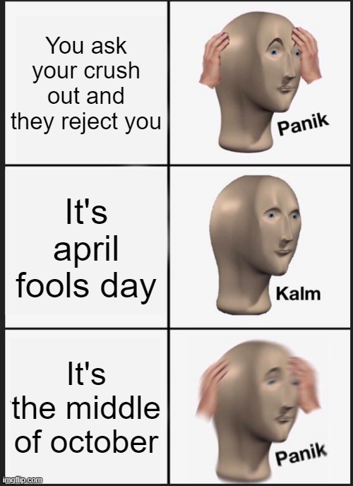 b r u h | You ask your crush out and they reject you; It's april fools day; It's the middle of october | image tagged in memes,panik kalm panik | made w/ Imgflip meme maker