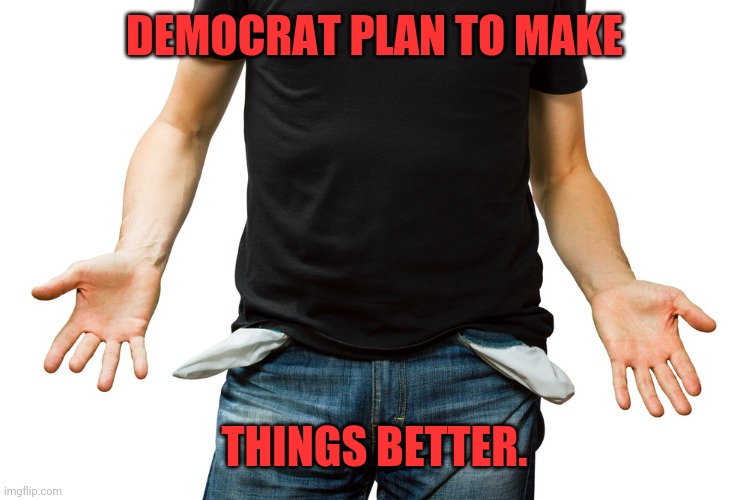 Empty Pockets | DEMOCRAT PLAN TO MAKE; THINGS BETTER. | image tagged in empty pockets | made w/ Imgflip meme maker