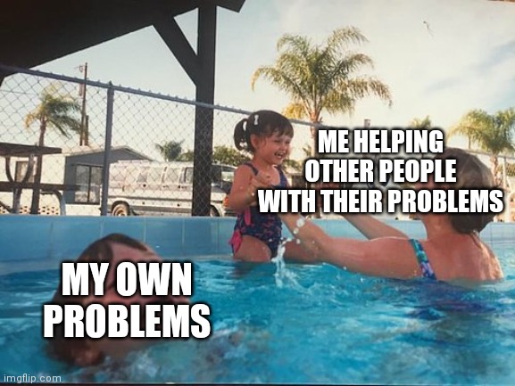 Based on a true story... | ME HELPING OTHER PEOPLE WITH THEIR PROBLEMS; MY OWN PROBLEMS | image tagged in swimming pool,mother ignoring kid drowning in a pool | made w/ Imgflip meme maker