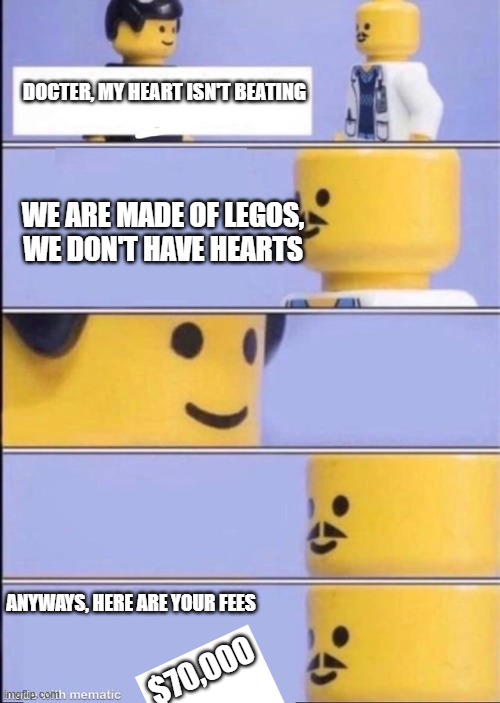 docter meme | DOCTER, MY HEART ISN'T BEATING; WE ARE MADE OF LEGOS, WE DON'T HAVE HEARTS; ANYWAYS, HERE ARE YOUR FEES; $70,000 | image tagged in lego doctor higher quality | made w/ Imgflip meme maker