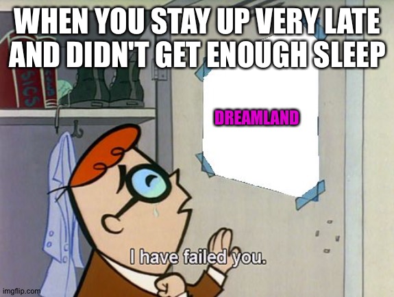 I have failed you | WHEN YOU STAY UP VERY LATE AND DIDN'T GET ENOUGH SLEEP; DREAMLAND | image tagged in i have failed you | made w/ Imgflip meme maker