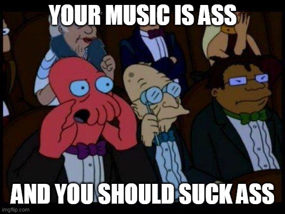 You Should Feel Bad Zoidberg | YOUR MUSIC IS ASS; AND YOU SHOULD SUCK ASS | image tagged in memes,you should feel bad zoidberg | made w/ Imgflip meme maker